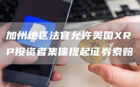 加州地区法官允许美国XRP投资者集体提起证券索赔1