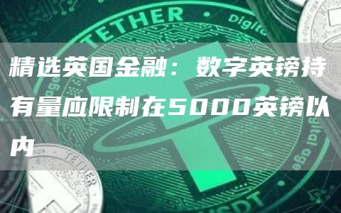 精选英国金融：数字英镑持有量应限制在5000英镑以内1