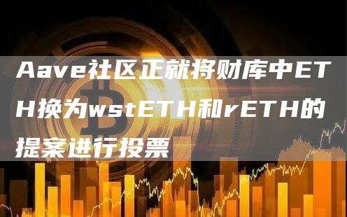 Aave社区正就将财库中ETH换为wstETH和rETH的提案进行投票1