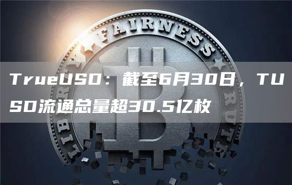 TrueUSD：截至6月30日，TUSD流通总量超30.5亿枚1