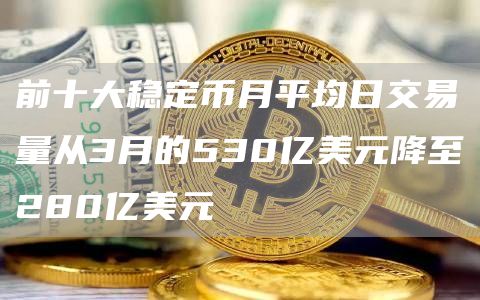 前十大稳定币月平均日交易量从3月的530亿美元降至280亿美元1