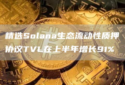 精选Solana生态流动性质押协议TVL在上半年增长91%1