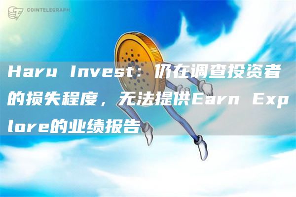 HaruInvest：仍在调查投资者的损失程度，无法提供EarnExplore的业绩报告1