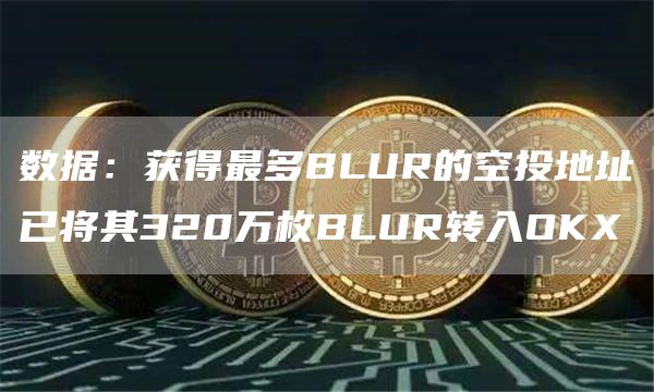 数据：获得最多BLUR的空投地址已将其320万枚BLUR转入OKX1