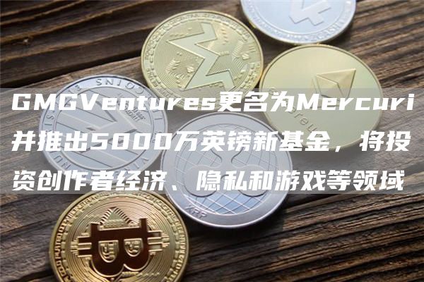 GMGVentures更名为Mercuri并推出5000万英镑新基金，将投资创作者经济、隐私和游戏等领域1