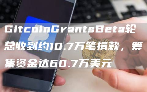 GitcoinGrantsBeta轮总收到约10.7万笔捐款，筹集资金达60.7万美元1