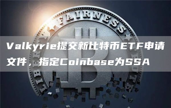 Valkyrie提交新比特币ETF申请文件，指定Coinbase为SSA1