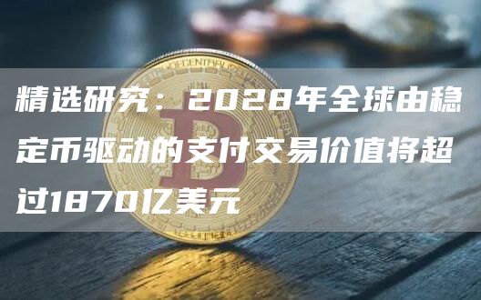 精选研究：2028年全球由稳定币驱动的支付交易价值将超过1870亿美元1