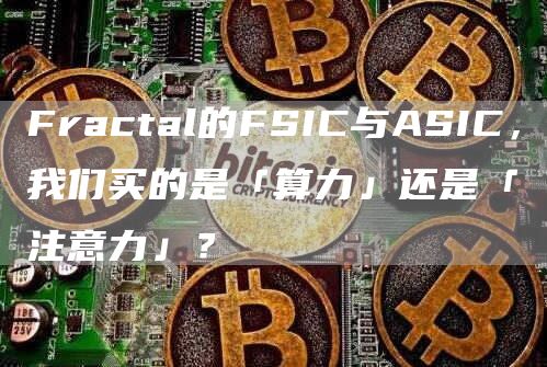 Fractal的FSIC与ASIC，我们买的是「算力」还是「注意力」？