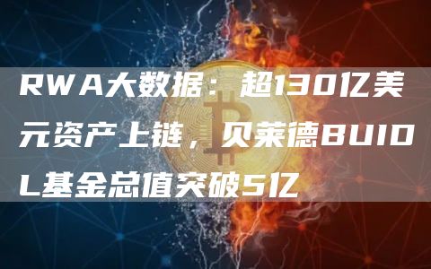 RWA大数据：超130亿美元资产上链，贝莱德BUIDL基金总值突破5亿