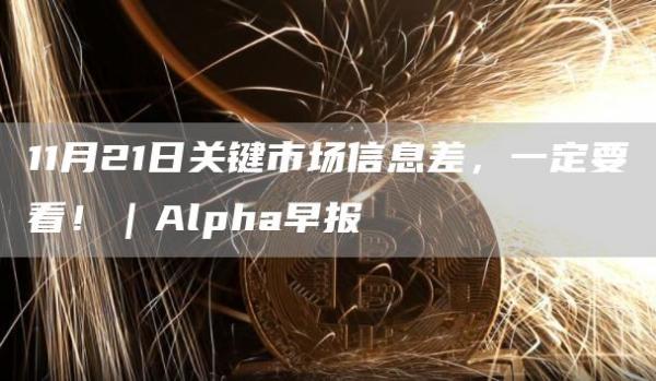 11月21日关键市场信息差，一定要看！｜Alpha早报